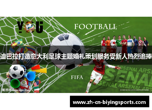 迪巴拉打造意大利足球主题婚礼策划服务受新人热烈追捧 迪巴拉打造意大利足球主题婚礼策划服务受新人热烈追捧