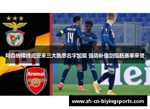 阿森纳锋线或迎来三大熟悉名字加盟 强势补强剑指新赛季荣誉