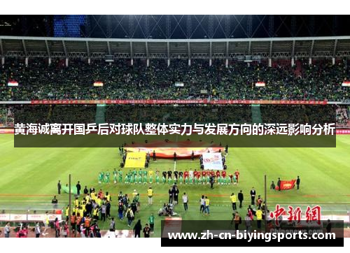 黄海诚离开国乒后对球队整体实力与发展方向的深远影响分析